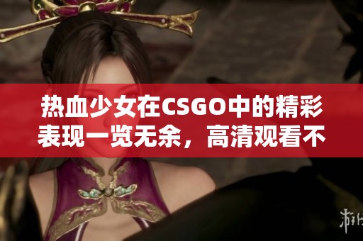热血少女在CSGO中的精彩表现一览无余，高清观看不容错过