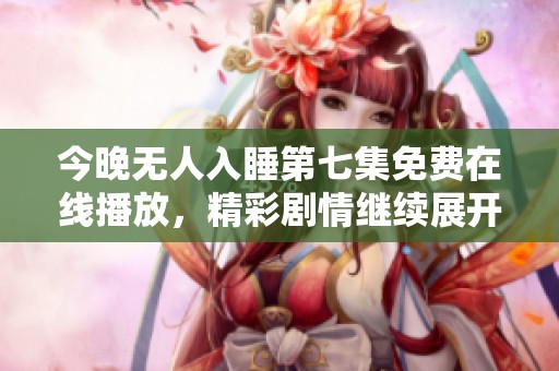 今晚无人入睡第七集免费在线播放，精彩剧情继续展开