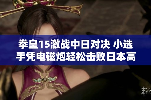 拳皇15激战中日对决 小选手凭电磁炮轻松击败日本高手引发热议