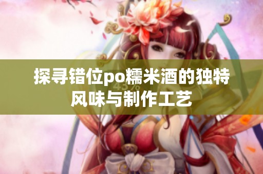 探寻错位po糯米酒的独特风味与制作工艺