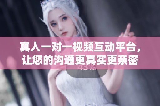 真人一对一视频互动平台，让您的沟通更真实更亲密