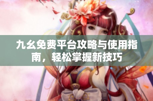 九幺免费平台攻略与使用指南，轻松掌握新技巧