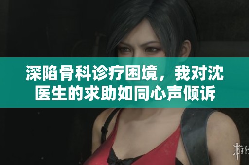 深陷骨科诊疗困境，我对沈医生的求助如同心声倾诉