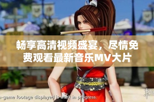 畅享高清视频盛宴，尽情免费观看最新音乐MV大片