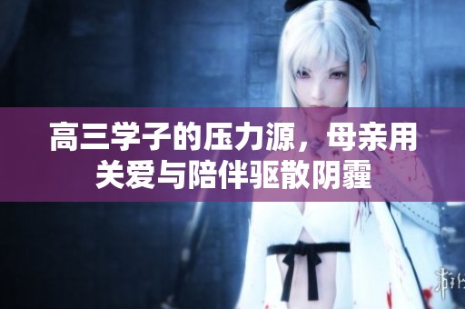 高三学子的压力源，母亲用关爱与陪伴驱散阴霾