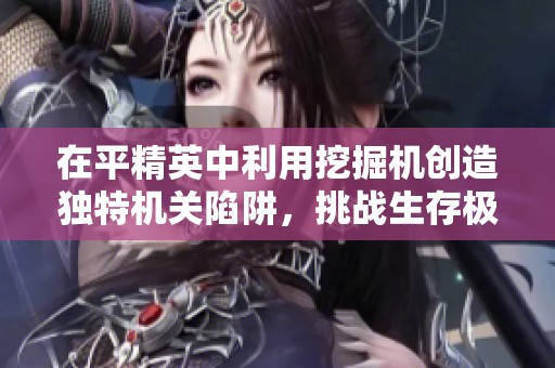 在平精英中利用挖掘机创造独特机关陷阱，挑战生存极限与敌人智勇对决