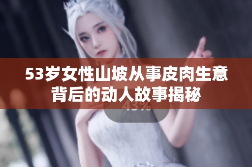 53岁女性山坡从事皮肉生意背后的动人故事揭秘