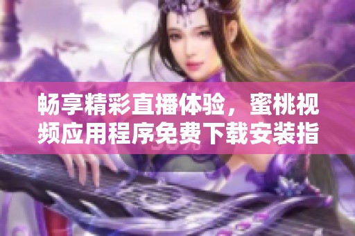 畅享精彩直播体验，蜜桃视频应用程序免费下载安装指南