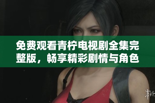 免费观看青柠电视剧全集完整版，畅享精彩剧情与角色魅力