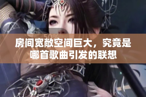 房间宽敞空间巨大，究竟是哪首歌曲引发的联想