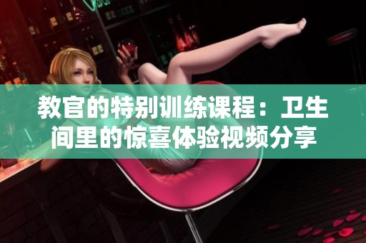 教官的特别训练课程：卫生间里的惊喜体验视频分享