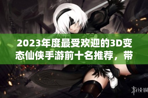 2023年度最受欢迎的3D变态仙侠手游前十名推荐，带你体验奇幻冒险之旅