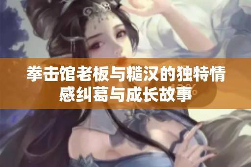 拳击馆老板与糙汉的独特情感纠葛与成长故事