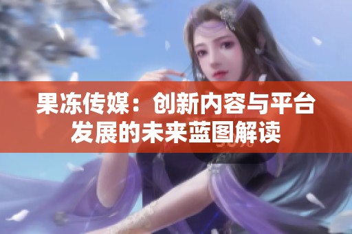 果冻传媒：创新内容与平台发展的未来蓝图解读