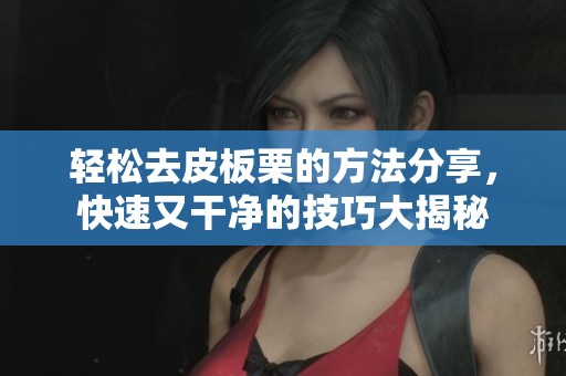 轻松去皮板栗的方法分享，快速又干净的技巧大揭秘