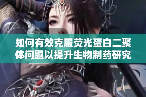 如何有效克服荧光蛋白二聚体问题以提升生物制药研究的质量和效率