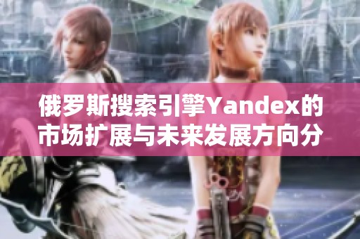 俄罗斯搜索引擎Yandex的市场扩展与未来发展方向分析