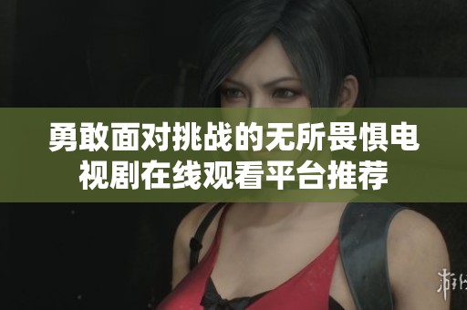 勇敢面对挑战的无所畏惧电视剧在线观看平台推荐