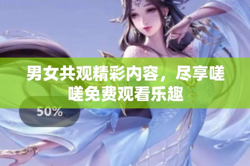 男女共观精彩内容，尽享嗟嗟免费观看乐趣