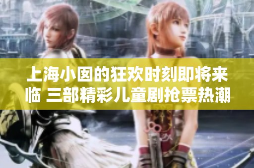 上海小囡的狂欢时刻即将来临 三部精彩儿童剧抢票热潮持续升温