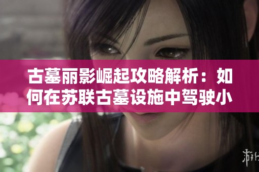 古墓丽影崛起攻略解析：如何在苏联古墓设施中驾驶小车成功登顶挑战