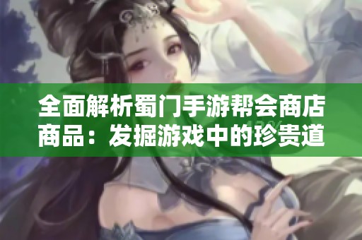 全面解析蜀门手游帮会商店商品：发掘游戏中的珍贵道具与独特宝藏