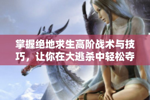 掌握绝地求生高阶战术与技巧，让你在大逃杀中轻松夺冠展现实力
