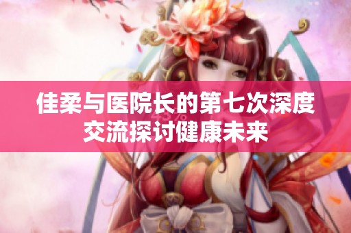 佳柔与医院长的第七次深度交流探讨健康未来