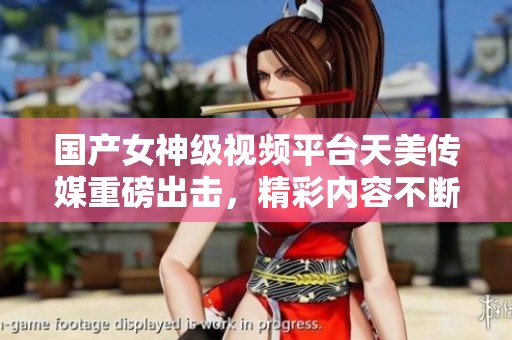 国产女神级视频平台天美传媒重磅出击，精彩内容不断更新！