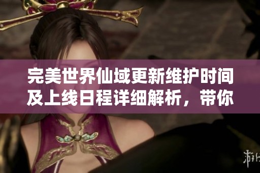 完美世界仙域更新维护时间及上线日程详细解析，带你全面了解千机游戏动态