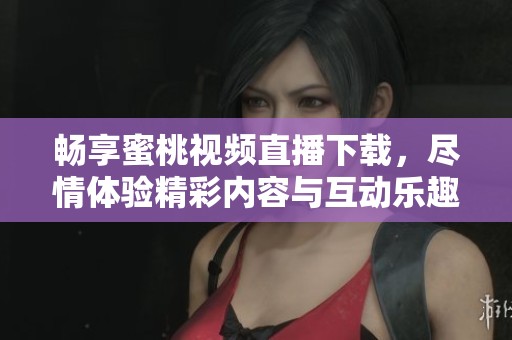 畅享蜜桃视频直播下载，尽情体验精彩内容与互动乐趣