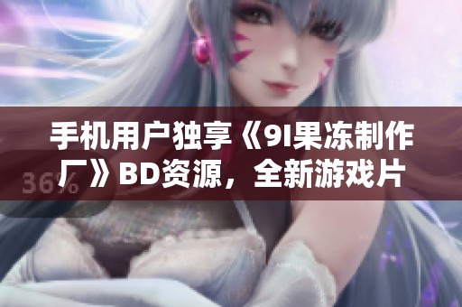 手机用户独享《9I果冻制作厂》BD资源，全新游戏片免费在线观看在星辰影院上线啦