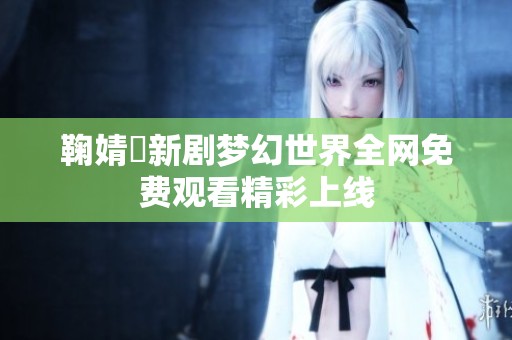 鞠婧祎新剧梦幻世界全网免费观看精彩上线