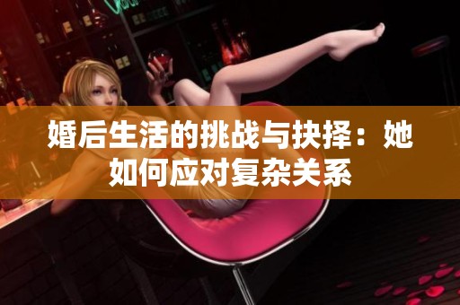 婚后生活的挑战与抉择：她如何应对复杂关系