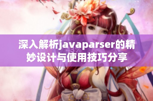 深入解析javaparser的精妙设计与使用技巧分享