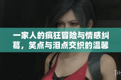 一家人的疯狂冒险与情感纠葛，笑点与泪点交织的温馨故事