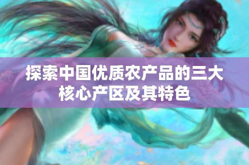 探索中国优质农产品的三大核心产区及其特色