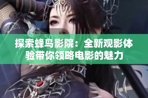 探索蜂鸟影院：全新观影体验带你领略电影的魅力