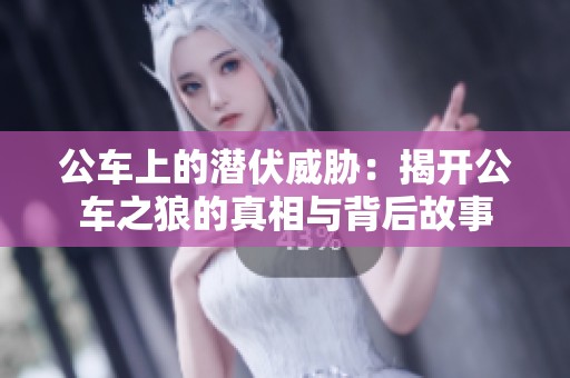 公车上的潜伏威胁：揭开公车之狼的真相与背后故事
