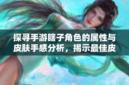 探寻手游瞎子角色的属性与皮肤手感分析，揭示最佳皮肤选择技巧与建议