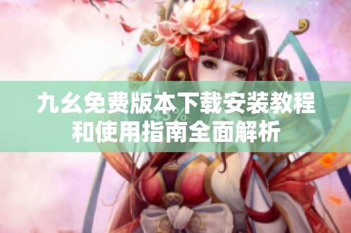 九幺免费版本下载安装教程和使用指南全面解析