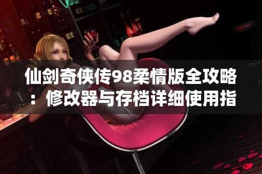仙剑奇侠传98柔情版全攻略：修改器与存档详细使用指南分享