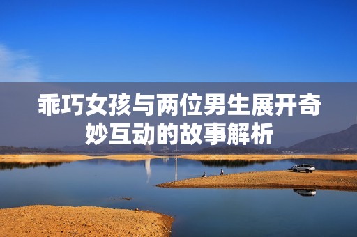 乖巧女孩与两位男生展开奇妙互动的故事解析