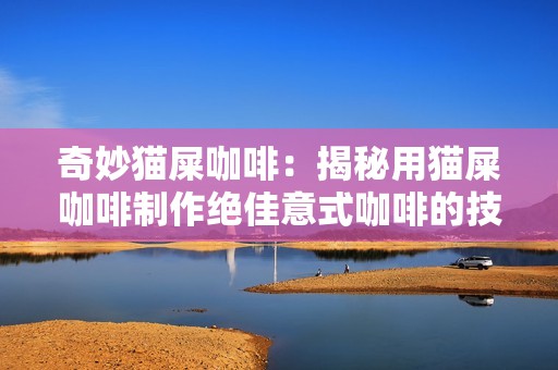 奇妙猫屎咖啡：揭秘用猫屎咖啡制作绝佳意式咖啡的技巧与心得