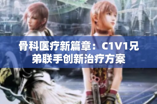 骨科医疗新篇章：C1V1兄弟联手创新治疗方案