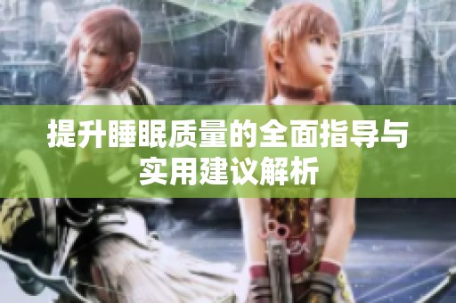 提升睡眠质量的全面指导与实用建议解析