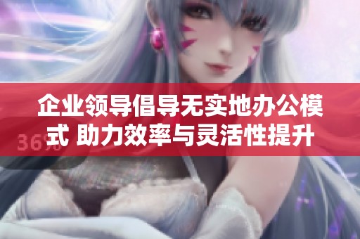 企业领导倡导无实地办公模式 助力效率与灵活性提升