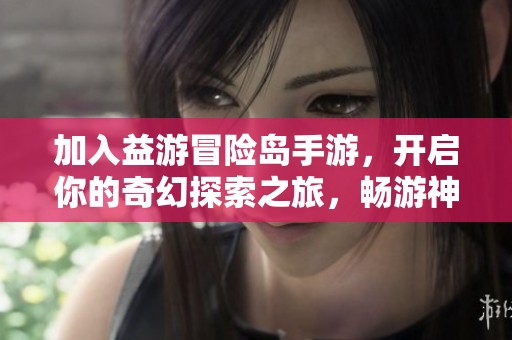 加入益游冒险岛手游，开启你的奇幻探索之旅，畅游神秘世界的无限乐趣