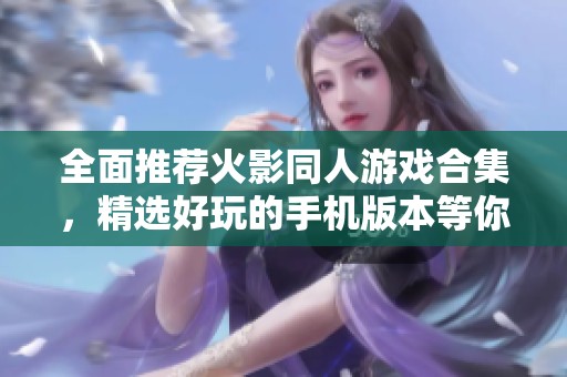 全面推荐火影同人游戏合集，精选好玩的手机版本等你来体验，快来畅游忍者世界吧