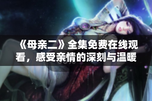 《母亲二》全集免费在线观看，感受亲情的深刻与温暖